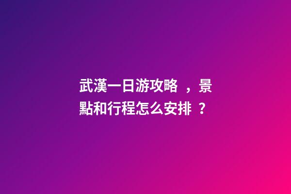 武漢一日游攻略，景點和行程怎么安排？